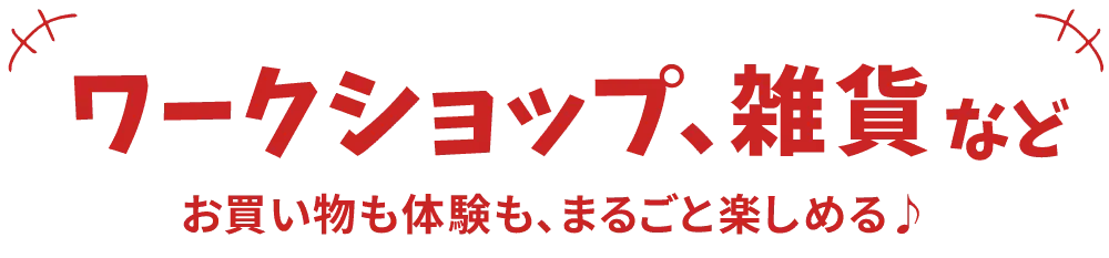 ワークショップ、雑貨など。お買い物も体験も、丸ごと楽しめる♪
